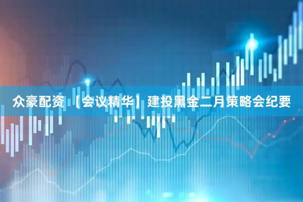 众豪配资 【会议精华】建投黑金二月策略会纪要