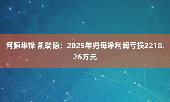 河源华锋 凯瑞德：2025年归母净利润亏损2218.26万元